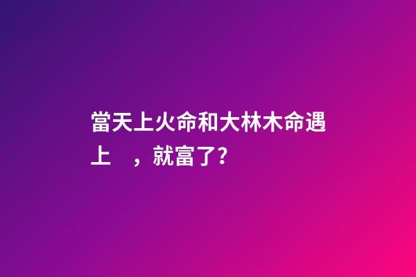 當天上火命和大林木命遇上，就富了？